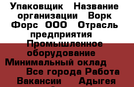 Упаковщик › Название организации ­ Ворк Форс, ООО › Отрасль предприятия ­ Промышленное оборудование › Минимальный оклад ­ 26 500 - Все города Работа » Вакансии   . Адыгея респ.,Адыгейск г.